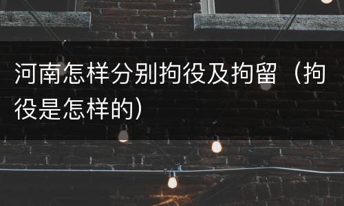 河南怎样分别拘役及拘留（拘役是怎样的）