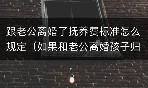 跟老公离婚了抚养费标准怎么规定（如果和老公离婚孩子归谁）