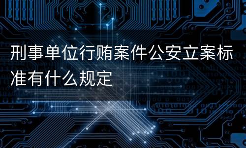 刑事单位行贿案件公安立案标准有什么规定