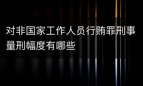 对非国家工作人员行贿罪刑事量刑幅度有哪些