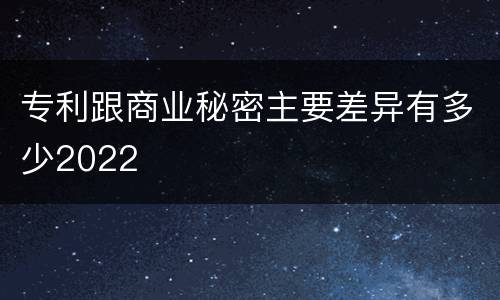 专利跟商业秘密主要差异有多少2022