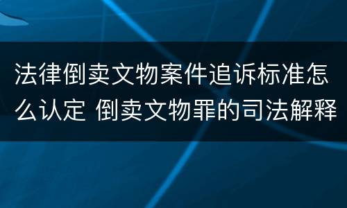 法律倒卖文物案件追诉标准怎么认定 倒卖文物罪的司法解释