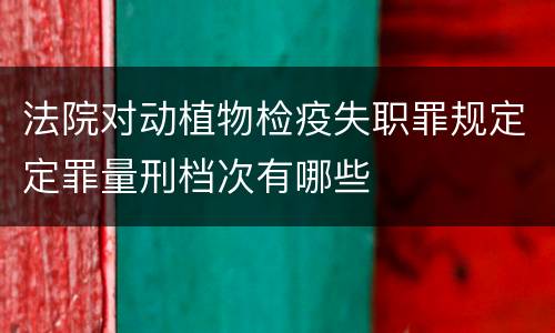 法院对动植物检疫失职罪规定定罪量刑档次有哪些