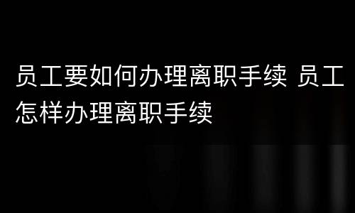 员工要如何办理离职手续 员工怎样办理离职手续