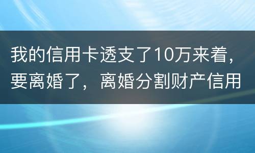 我的信用卡透支了10万来着，要离婚了，离婚分割财产信用卡算吗