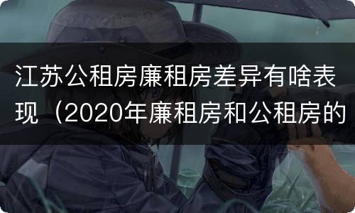 江苏公租房廉租房差异有啥表现（2020年廉租房和公租房的区别）
