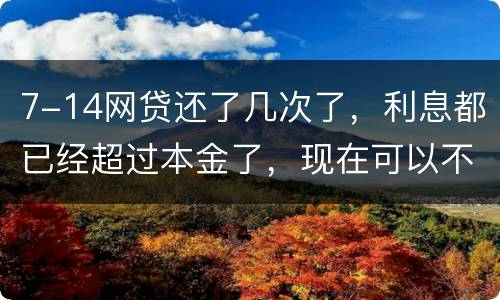 7-14网贷还了几次了，利息都已经超过本金了，现在可以不还吗