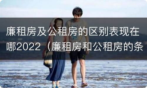 廉租房及公租房的区别表现在哪2022（廉租房和公租房的条件）