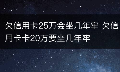欠信用卡25万会坐几年牢 欠信用卡卡20万要坐几年牢