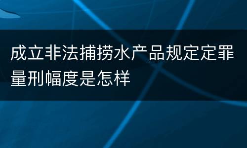 成立非法捕捞水产品规定定罪量刑幅度是怎样