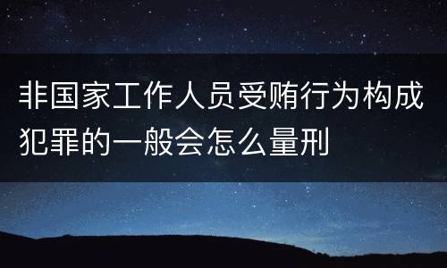 非国家工作人员受贿行为构成犯罪的一般会怎么量刑