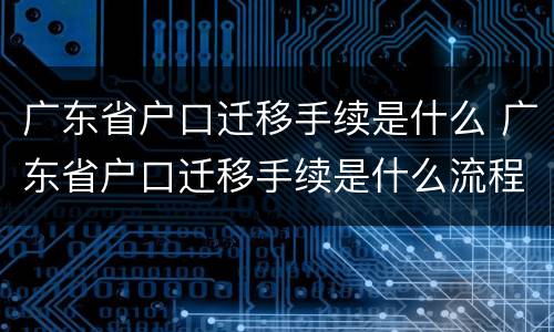 广东省户口迁移手续是什么 广东省户口迁移手续是什么流程