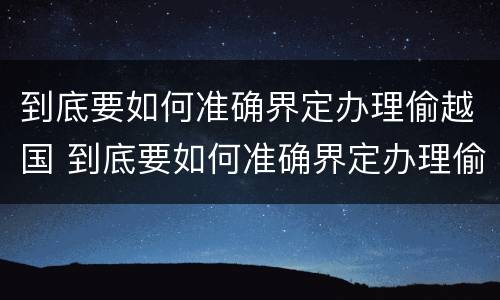 到底要如何准确界定办理偷越国 到底要如何准确界定办理偷越国境的手续