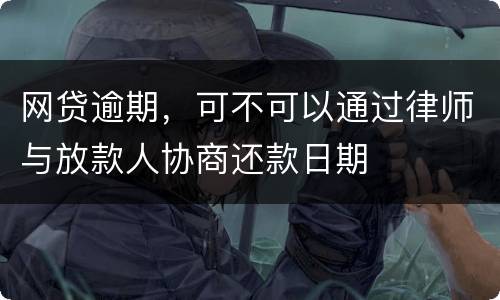 网贷逾期，可不可以通过律师与放款人协商还款日期
