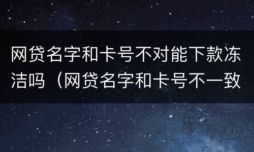 网贷名字和卡号不对能下款冻洁吗（网贷名字和卡号不一致会放款成功吗）