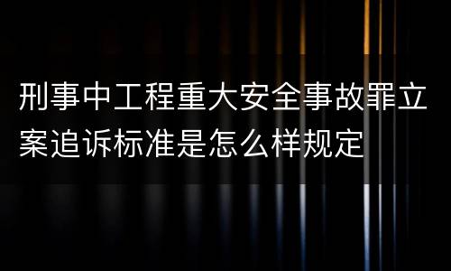 刑事中工程重大安全事故罪立案追诉标准是怎么样规定