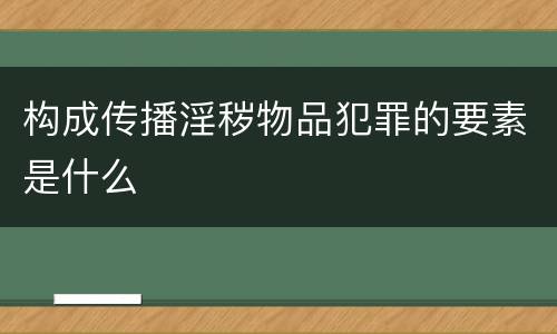构成传播淫秽物品犯罪的要素是什么
