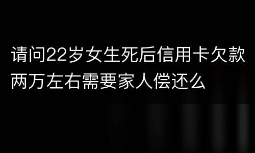 请问22岁女生死后信用卡欠款两万左右需要家人偿还么