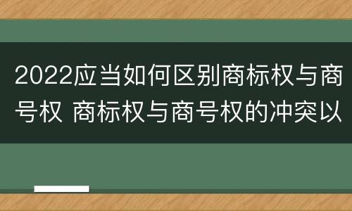 2022应当如何区别商标权与商号权 商标权与商号权的冲突以及解决