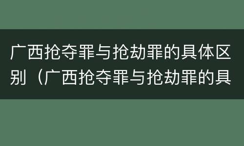 广西抢夺罪与抢劫罪的具体区别（广西抢夺罪与抢劫罪的具体区别在哪）