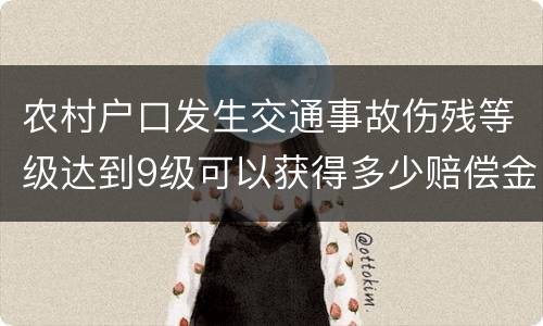 农村户口发生交通事故伤残等级达到9级可以获得多少赔偿金