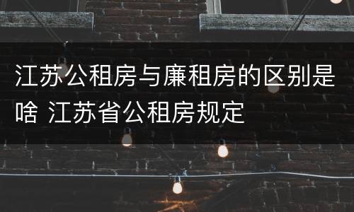 江苏公租房与廉租房的区别是啥 江苏省公租房规定