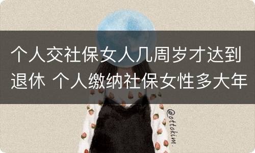个人交社保女人几周岁才达到退休 个人缴纳社保女性多大年龄退休