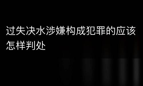 过失决水涉嫌构成犯罪的应该怎样判处