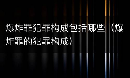 爆炸罪犯罪构成包括哪些（爆炸罪的犯罪构成）