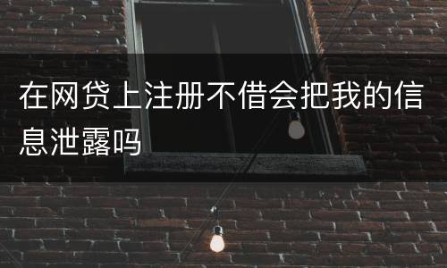 在网贷上注册不借会把我的信息泄露吗