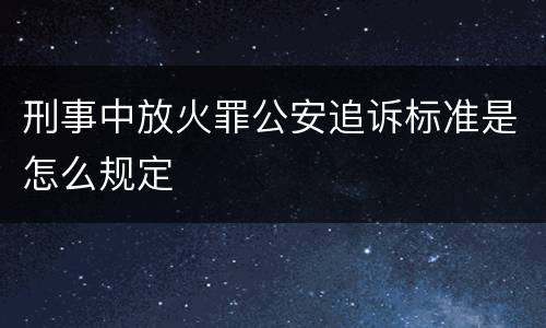 刑事中放火罪公安追诉标准是怎么规定