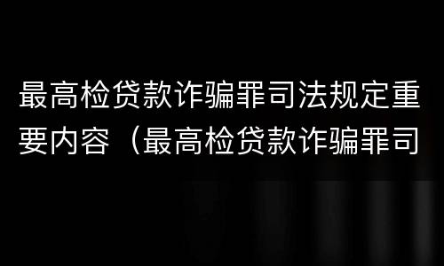 最高检贷款诈骗罪司法规定重要内容（最高检贷款诈骗罪司法规定重要内容是）