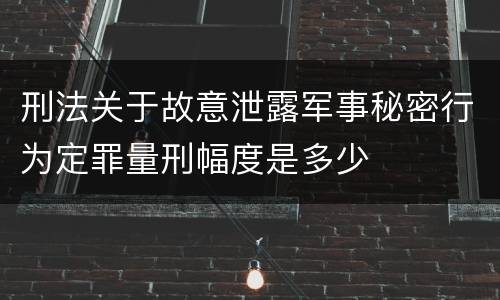 刑法关于故意泄露军事秘密行为定罪量刑幅度是多少