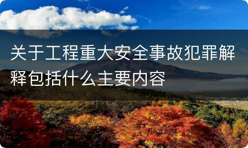 关于工程重大安全事故犯罪解释包括什么主要内容