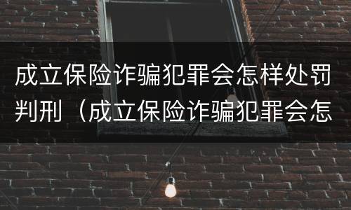 成立保险诈骗犯罪会怎样处罚判刑（成立保险诈骗犯罪会怎样处罚判刑的人）