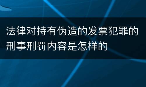 法律对持有伪造的发票犯罪的刑事刑罚内容是怎样的