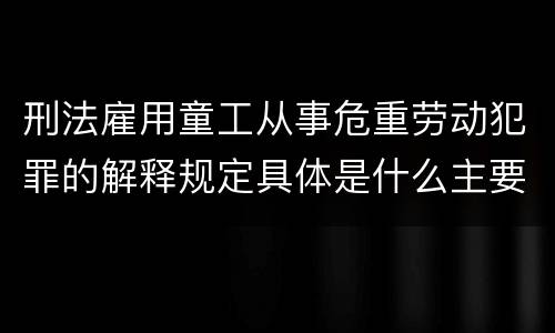 刑法雇用童工从事危重劳动犯罪的解释规定具体是什么主要内容