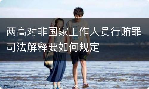 两高对非国家工作人员行贿罪司法解释要如何规定