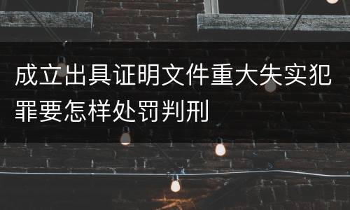 成立出具证明文件重大失实犯罪要怎样处罚判刑