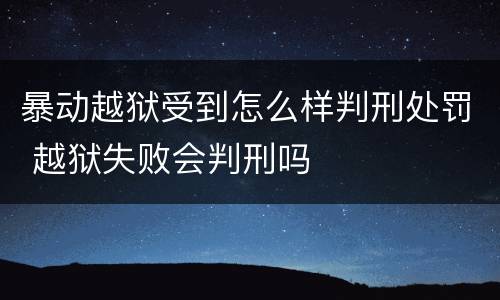 暴动越狱受到怎么样判刑处罚 越狱失败会判刑吗
