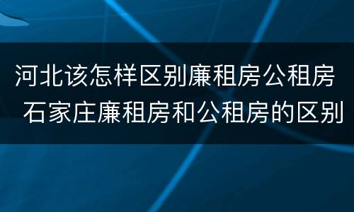河北该怎样区别廉租房公租房 石家庄廉租房和公租房的区别