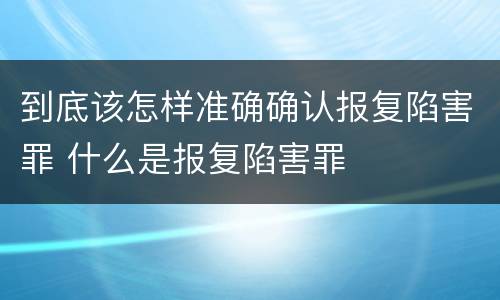 到底该怎样准确确认报复陷害罪 什么是报复陷害罪