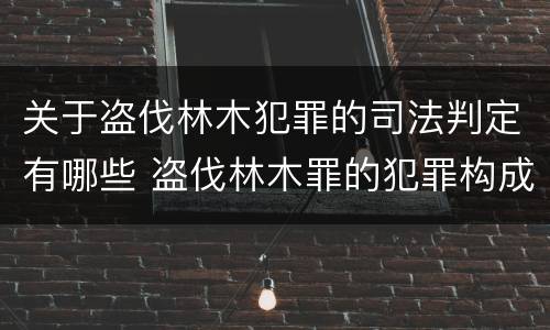 关于盗伐林木犯罪的司法判定有哪些 盗伐林木罪的犯罪构成