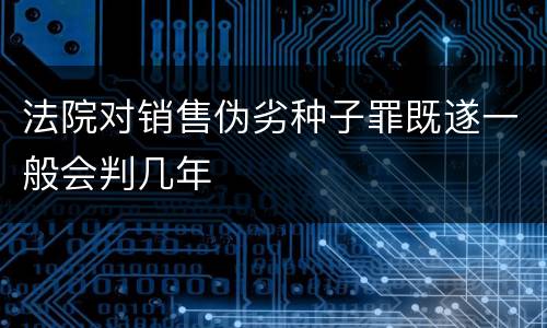 法院对销售伪劣种子罪既遂一般会判几年