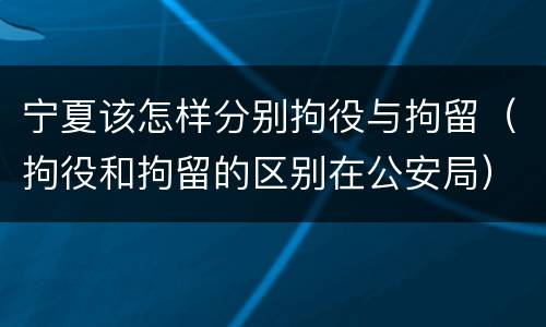 宁夏该怎样分别拘役与拘留（拘役和拘留的区别在公安局）