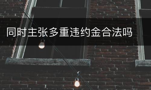 同时主张多重违约金合法吗