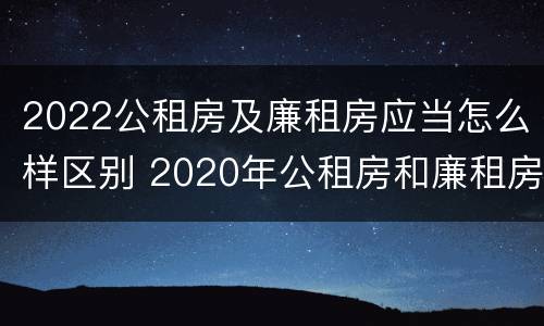 2022公租房及廉租房应当怎么样区别 2020年公租房和廉租房的区别