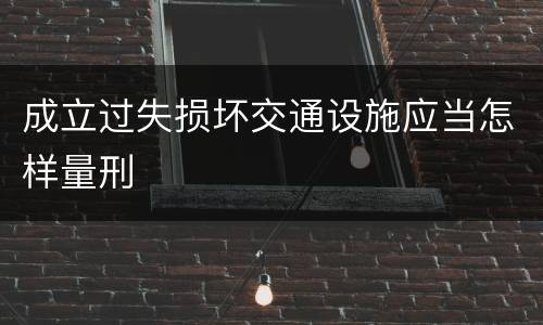 成立过失损坏交通设施应当怎样量刑