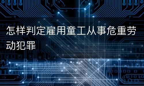 怎样判定雇用童工从事危重劳动犯罪