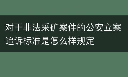 对于非法采矿案件的公安立案追诉标准是怎么样规定